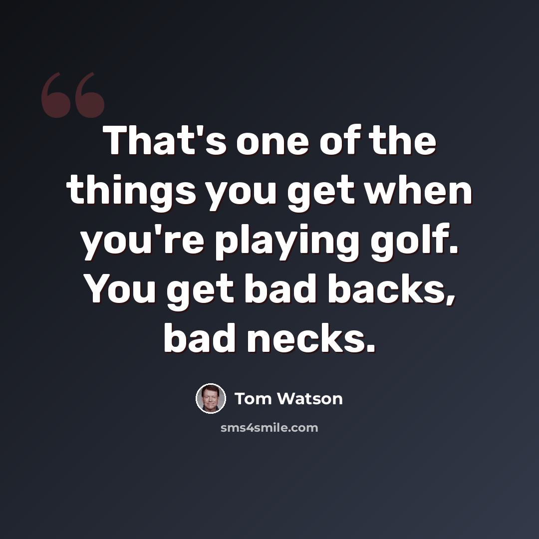 “That's one of the things you get when you're playing golf. You get bad backs, bad necks.” quote by Tom Watson