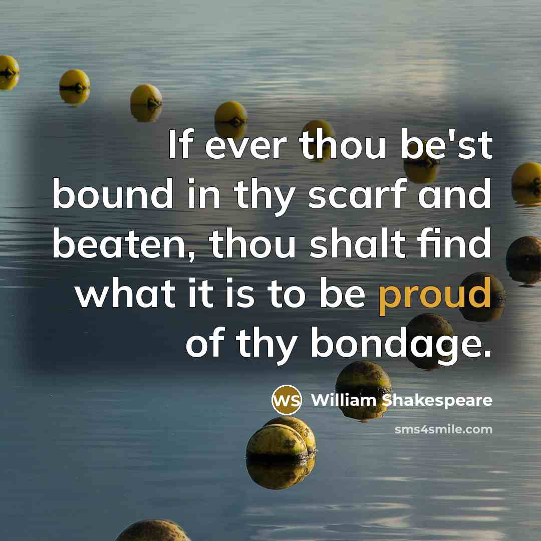 “If ever thou be'st bound in thy scarf and beaten, thou shalt find what it is to be proud of thy bondage.” quote by William Shakespeare
