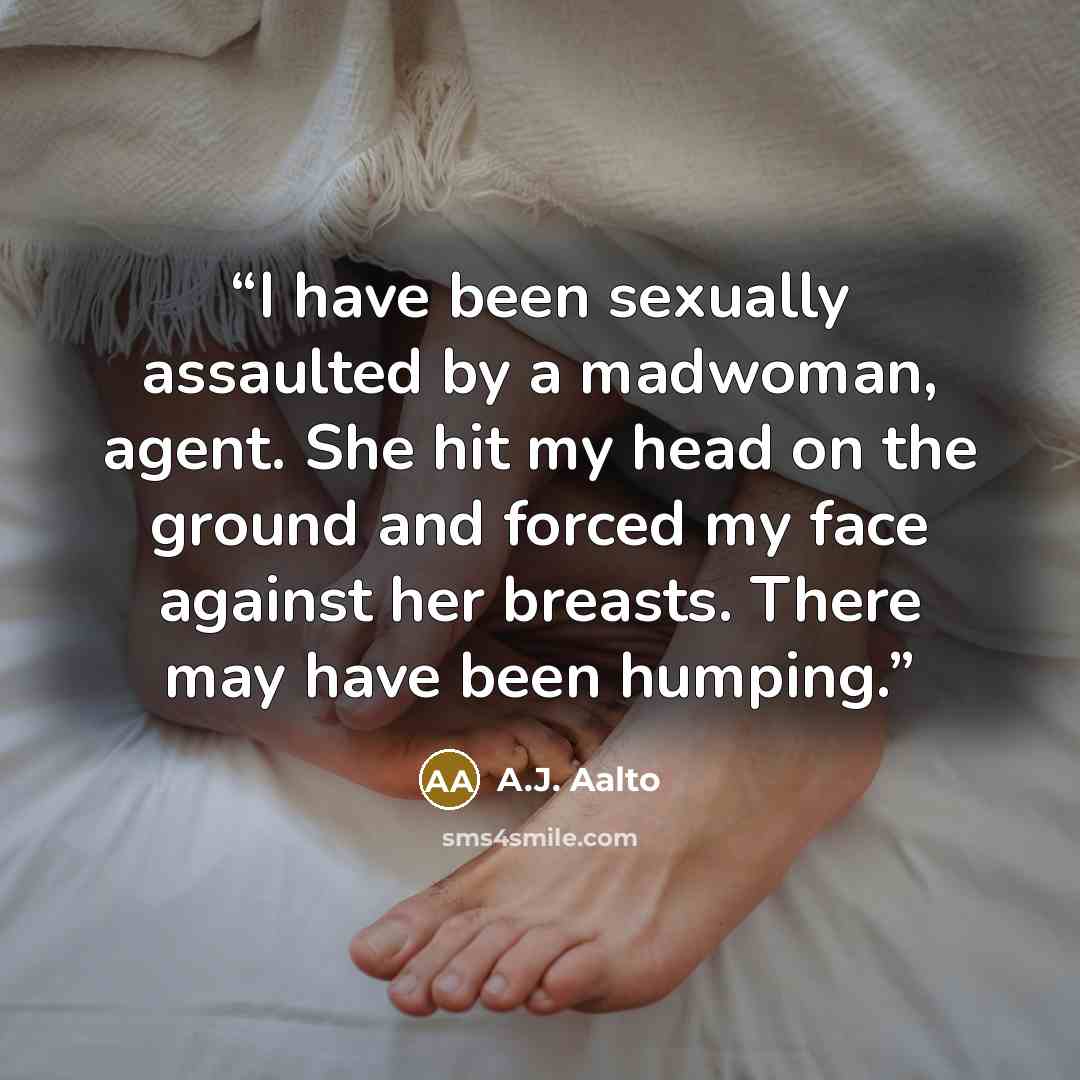 “I have been sexually assaulted by a madwoman, agent. She hit my head on the ground and forced my face against her breasts. There may have been humping.” quote by A.J. Aalto