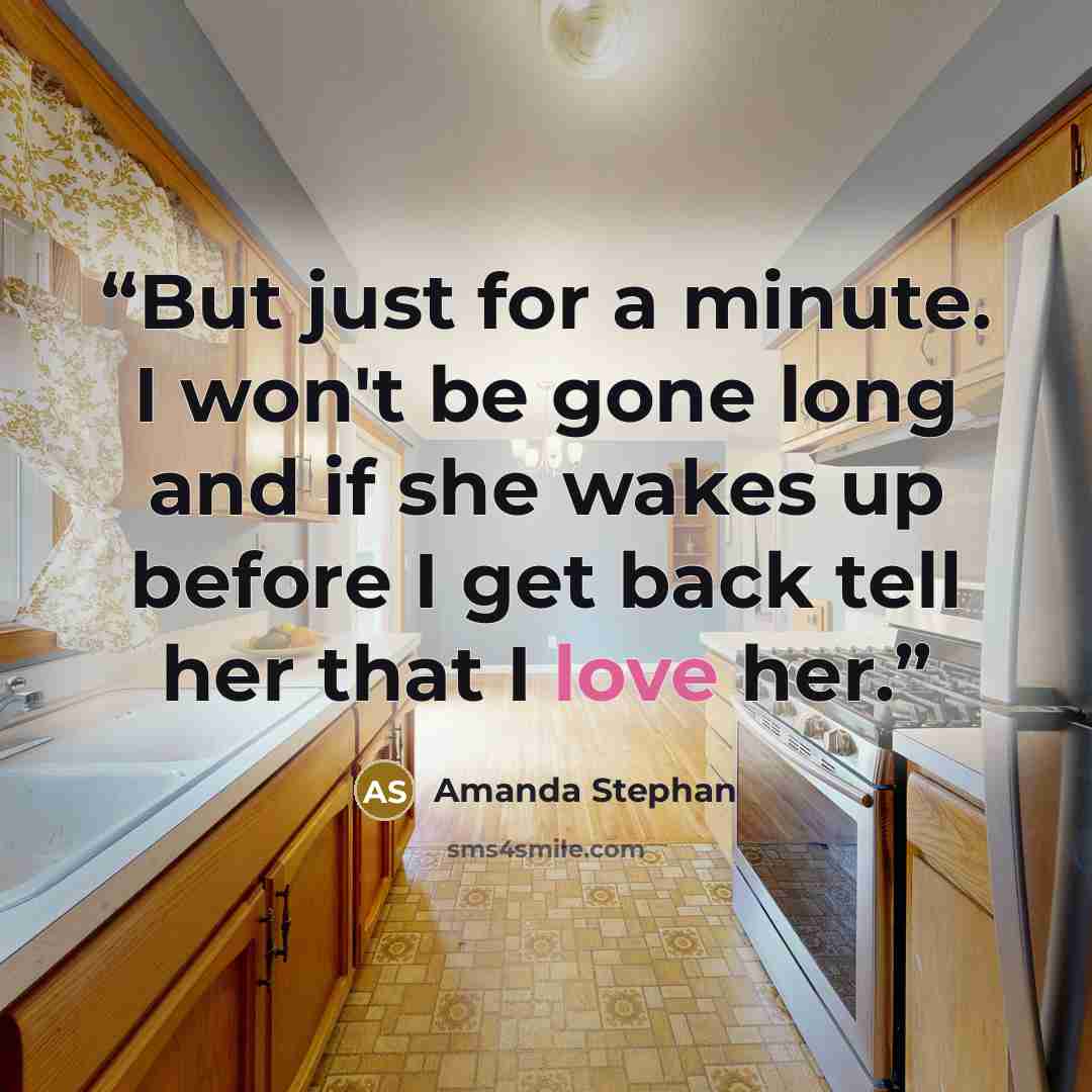 “But just for a minute. I won't be gone long and if she wakes up before I get back tell her that I love her.” quote by Amanda Stephan