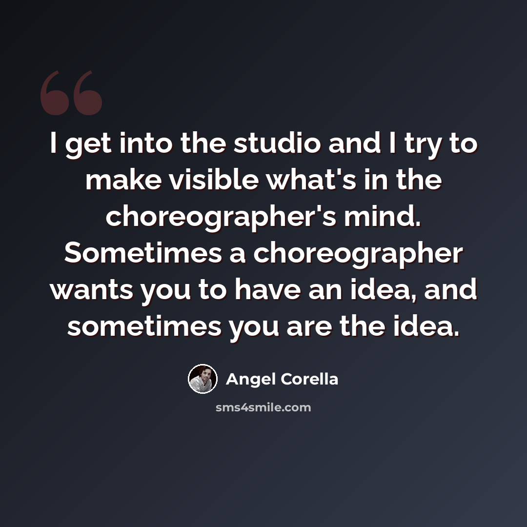 “I get into the studio and I try to make visible what's in the choreographer's mind. Sometimes a choreographer wants you to have an idea, and sometimes you are the idea.” quote by Angel Corella