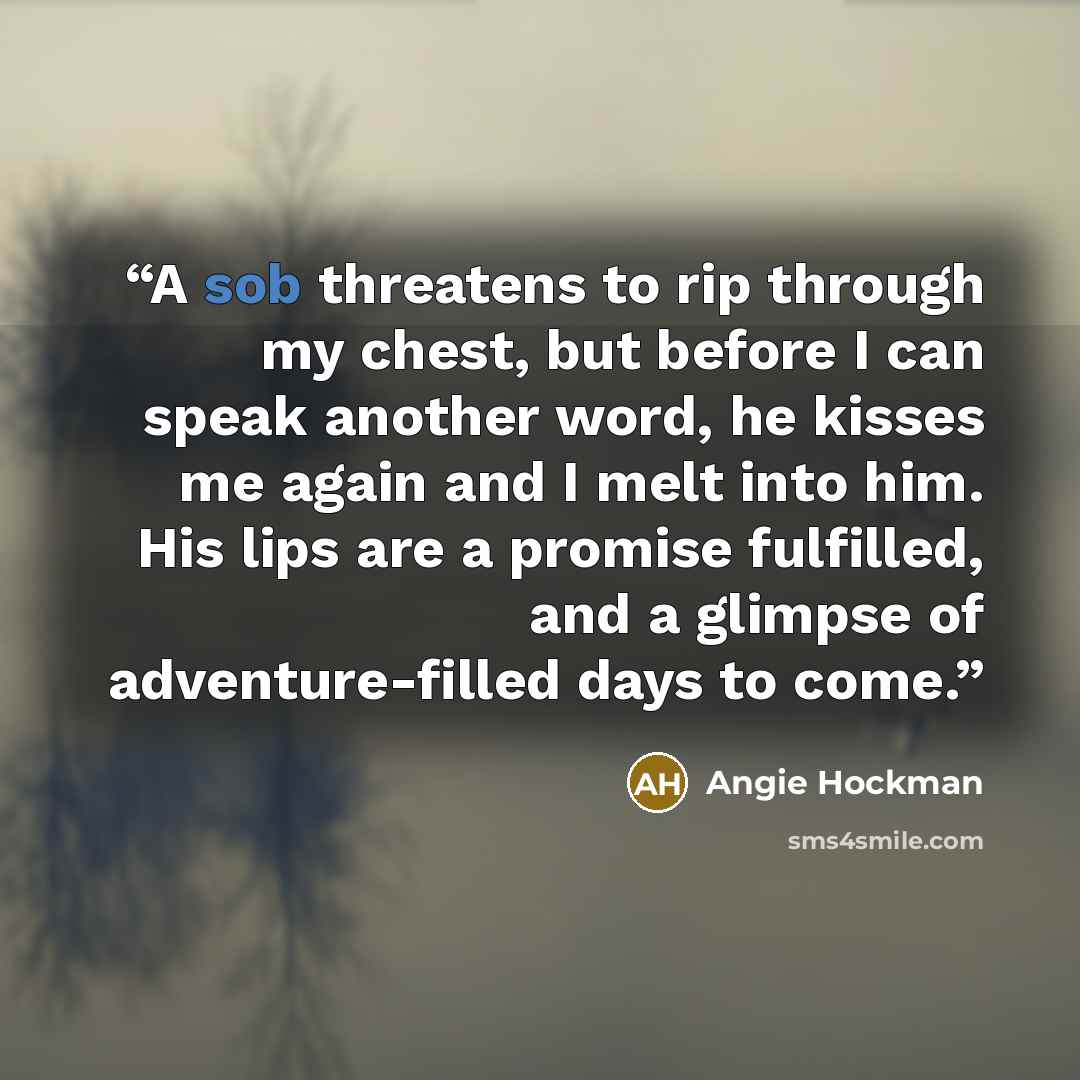 “A sob threatens to rip through my chest, but before I can speak another word, he kisses me again and I melt into him. His lips are a promise fulfilled, and a glimpse of adventure-filled days to come.” quote by Angie Hockman
