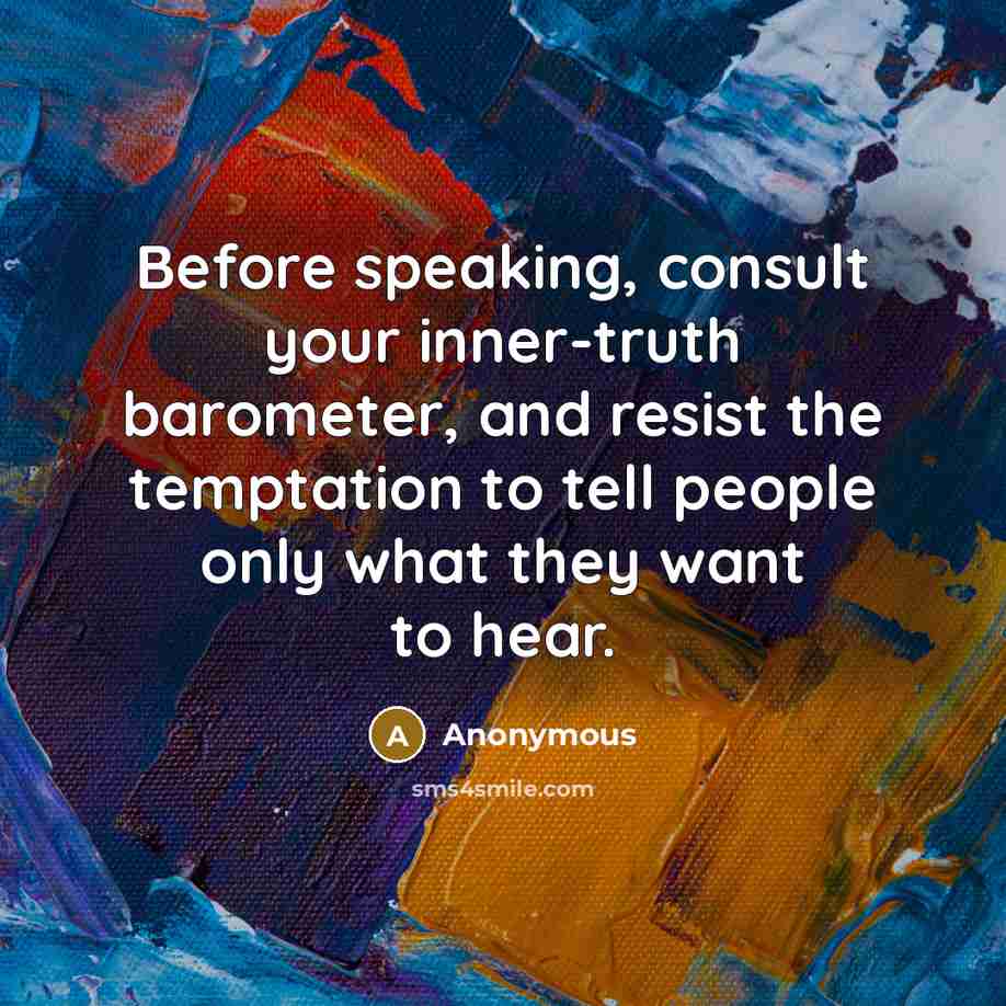 “Before speaking, consult your inner-truth barometer, and resist the temptation to tell people only what they want to hear.” quote by Anonymous