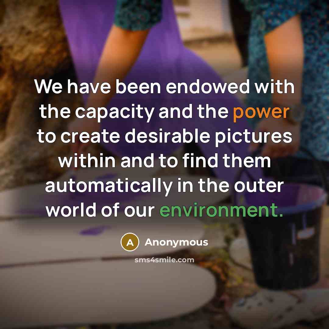 “We have been endowed with the capacity and the power to create desirable pictures within and to find them automatically in the outer world of our environment.” quote by Anonymous