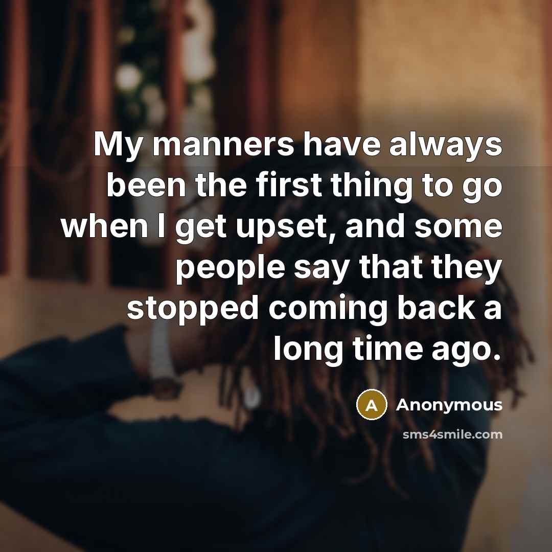 “My manners have always been the first thing to go when I get upset, and some people say that they stopped coming back a long time ago.” quote by Anonymous