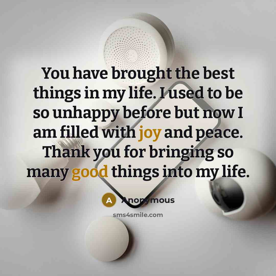 “You have brought the best things in my life. I used to be so unhappy before but now I am filled with joy and peace. Thank you for bringing so many good things into my life.” quote by Anonymous