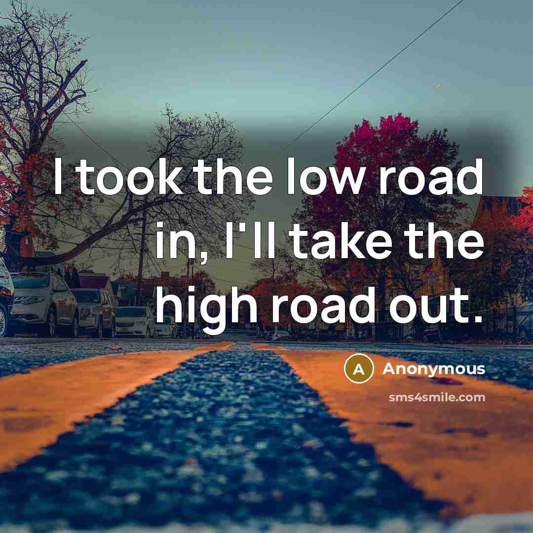 “I took the low road in, I'll take the high road out.” quote by Anonymous