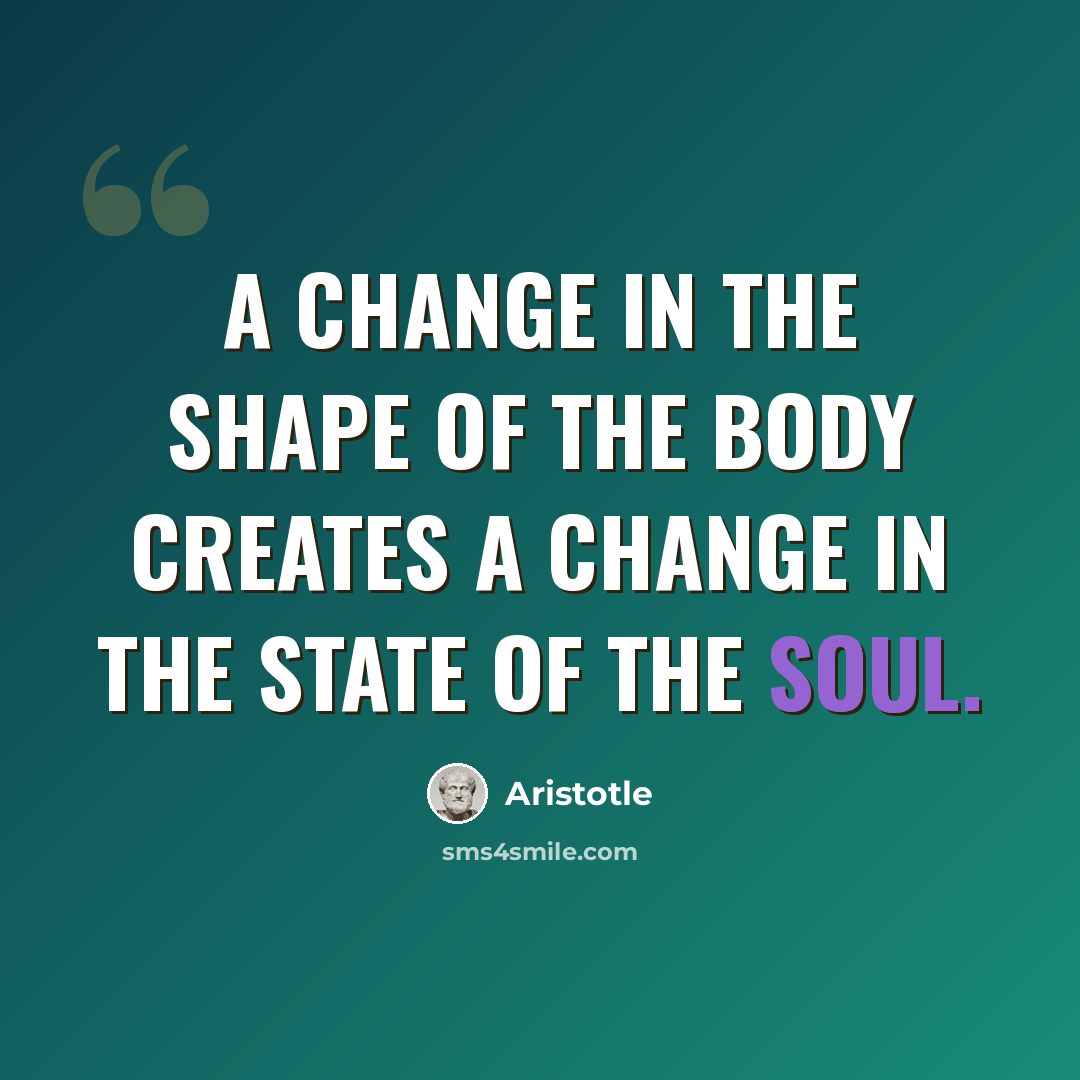 “A change in the shape of the body creates a change in the state of the soul.” quote by Aristotle