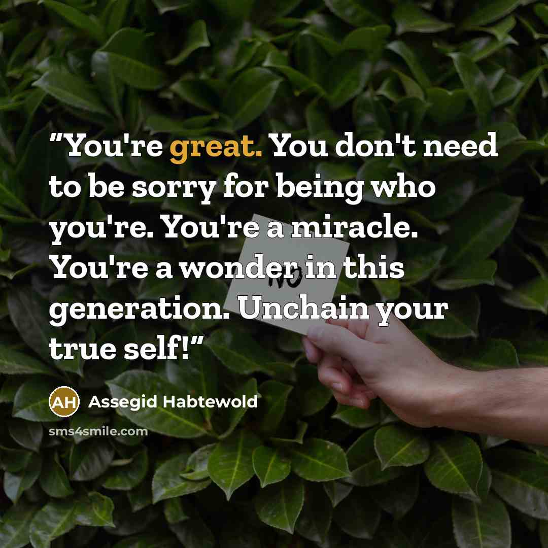 “You're great. You don't need to be sorry for being who you're. You're a miracle. You're a wonder in this generation. Unchain your true self!” quote by Assegid Habtewold