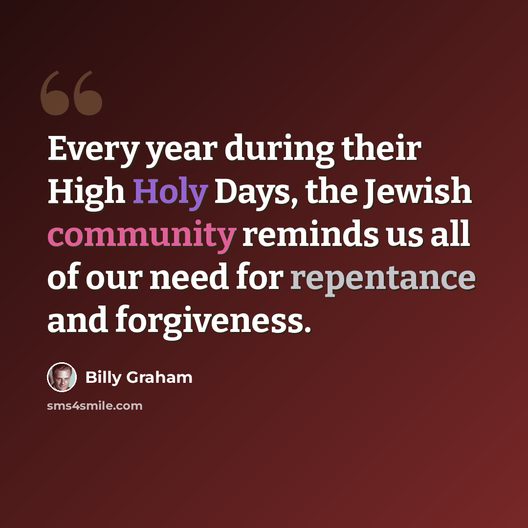 “Every year during their High Holy Days, the Jewish community reminds us all of our need for repentance and forgiveness.” quote by Billy Graham