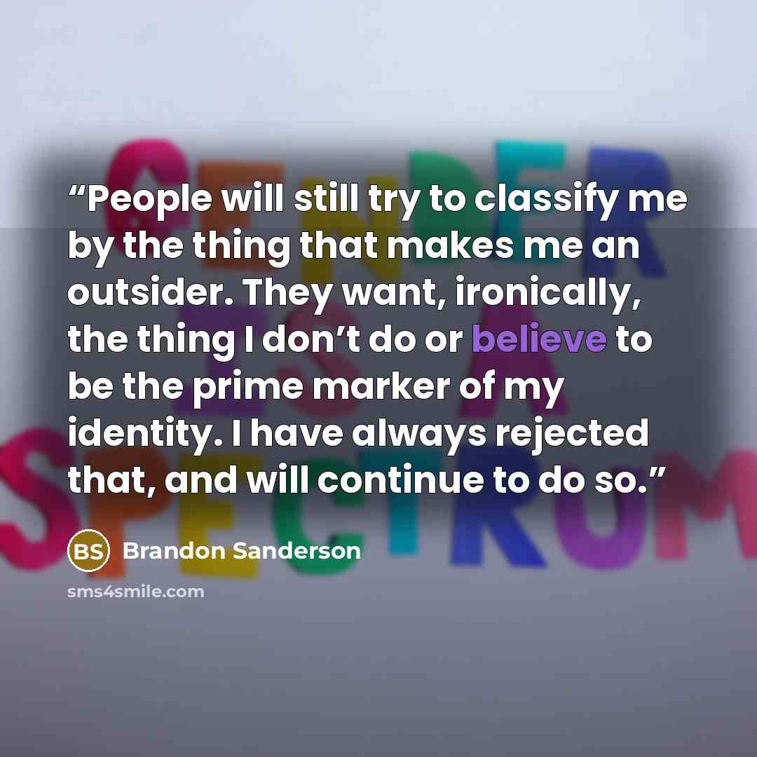 “People will still try to classify me by the thing that makes me an outsider. They want, ironically, the thing I don’t do or believe to be the prime marker of my identity. I have always rejected that, and will continue to do so.” quote by Brandon Sanderson