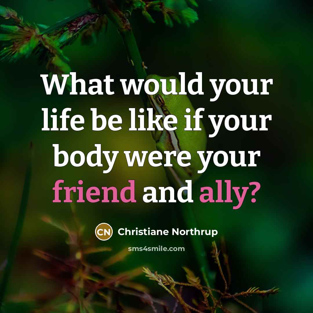 “What would your life be like if your body were your friend and ally?” quote by Christiane Northrup