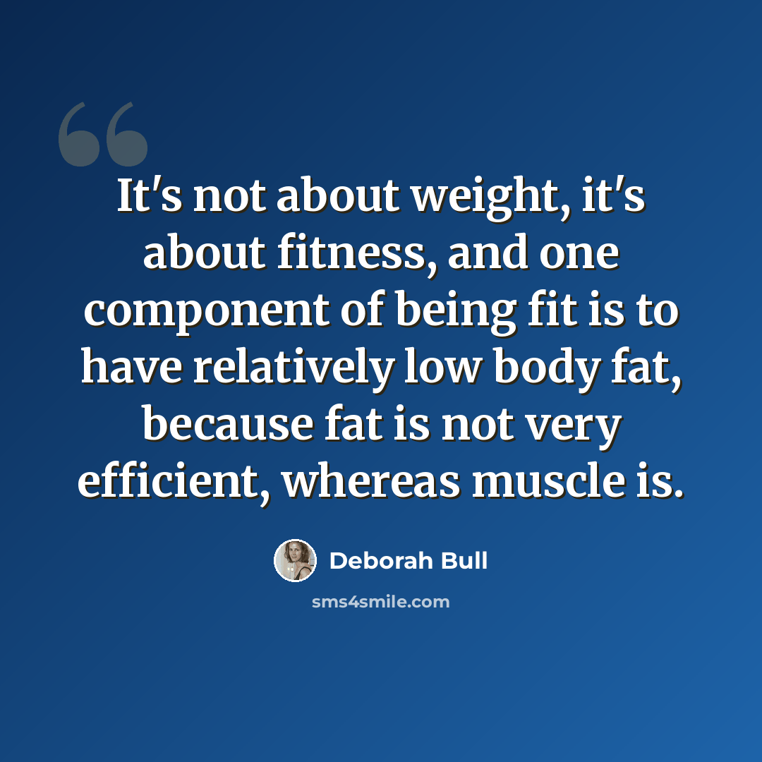 “It's not about weight, it's about fitness, and one component of being fit is to have relatively low body fat, because fat is not very efficient, whereas muscle is.” quote by Deborah Bull