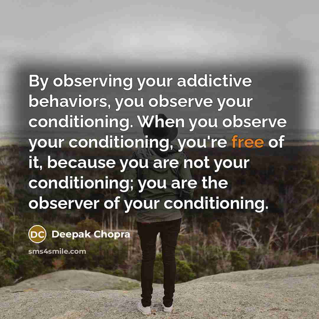 “By observing your addictive behaviors, you observe your conditioning. When you observe your conditioning, you're free of it, because you are not your conditioning; you are the observer of your conditioning.” quote by Deepak Chopra