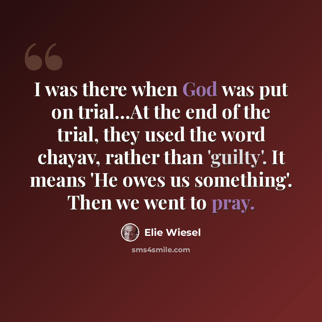 “I was there when God was put on trial…At the end of the trial, they used the word chayav, rather than 'guilty'. It means 'He owes us something'. Then we went to pray.” quote by Elie Wiesel