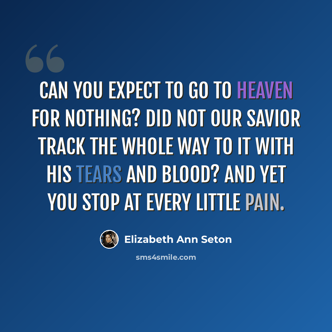“Can you expect to go to heaven for nothing? Did not our Savior track the whole way to it with His tears and blood? And yet you stop at every little pain.” quote by Elizabeth Ann Seton