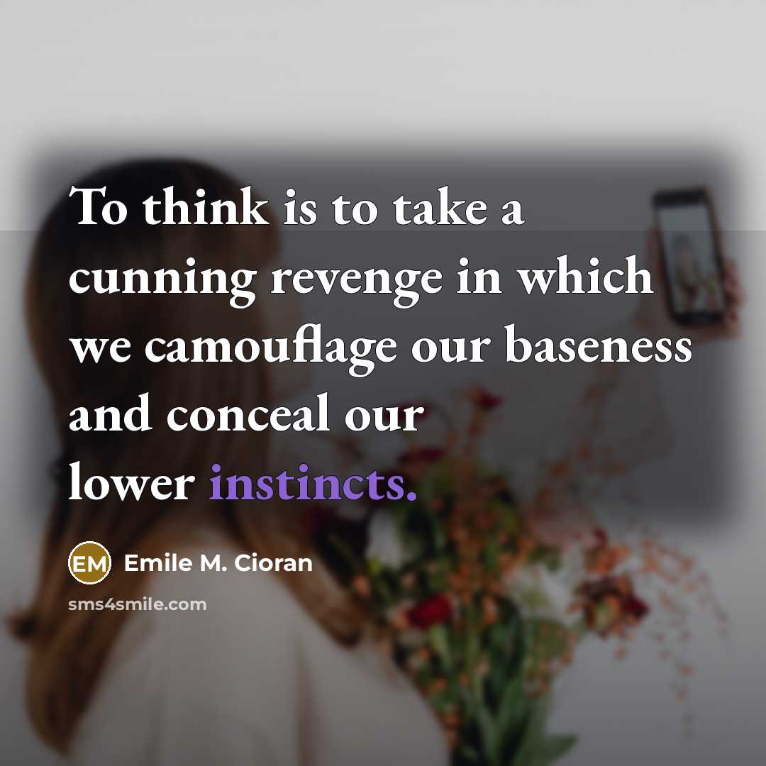 “To think is to take a cunning revenge in which we camouflage our baseness and conceal our lower instincts.” quote by Emile M. Cioran