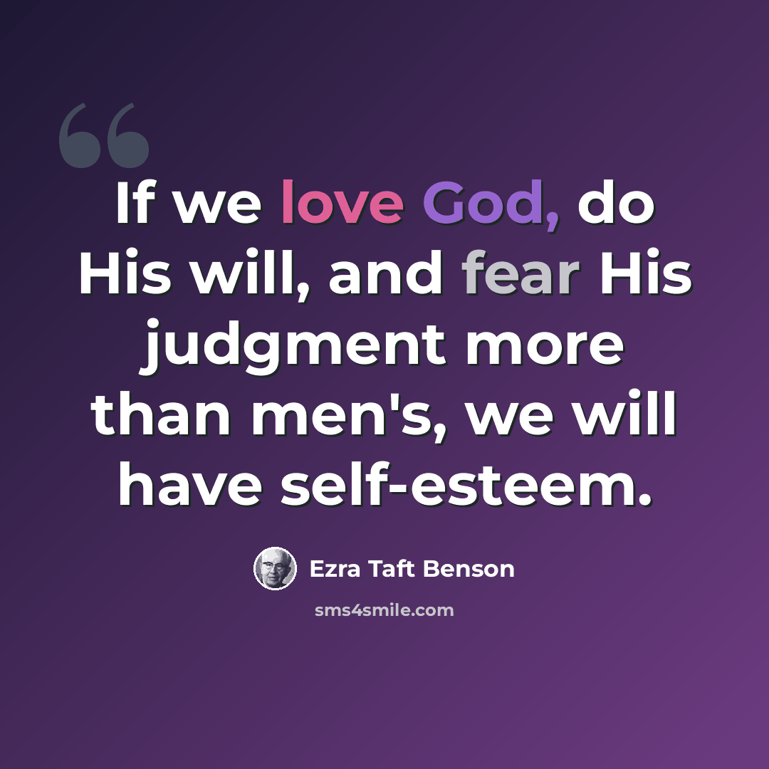 “If we love God, do His will, and fear His judgment more than men's, we will have self-esteem.” quote by Ezra Taft Benson
