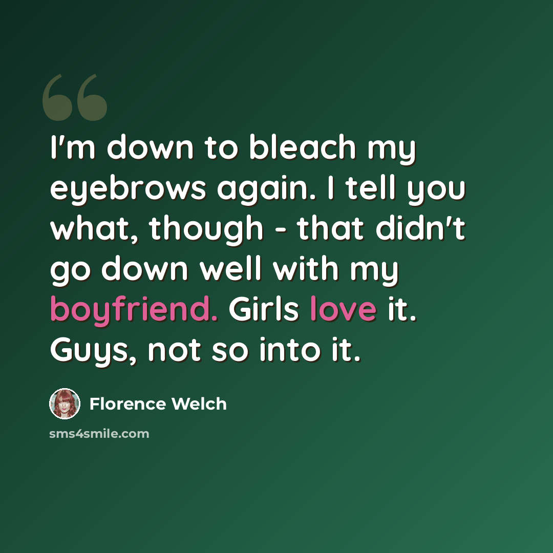 “I'm down to bleach my eyebrows again. I tell you what, though - that didn't go down well with my boyfriend. Girls love it. Guys, not so into it.” quote by Florence Welch