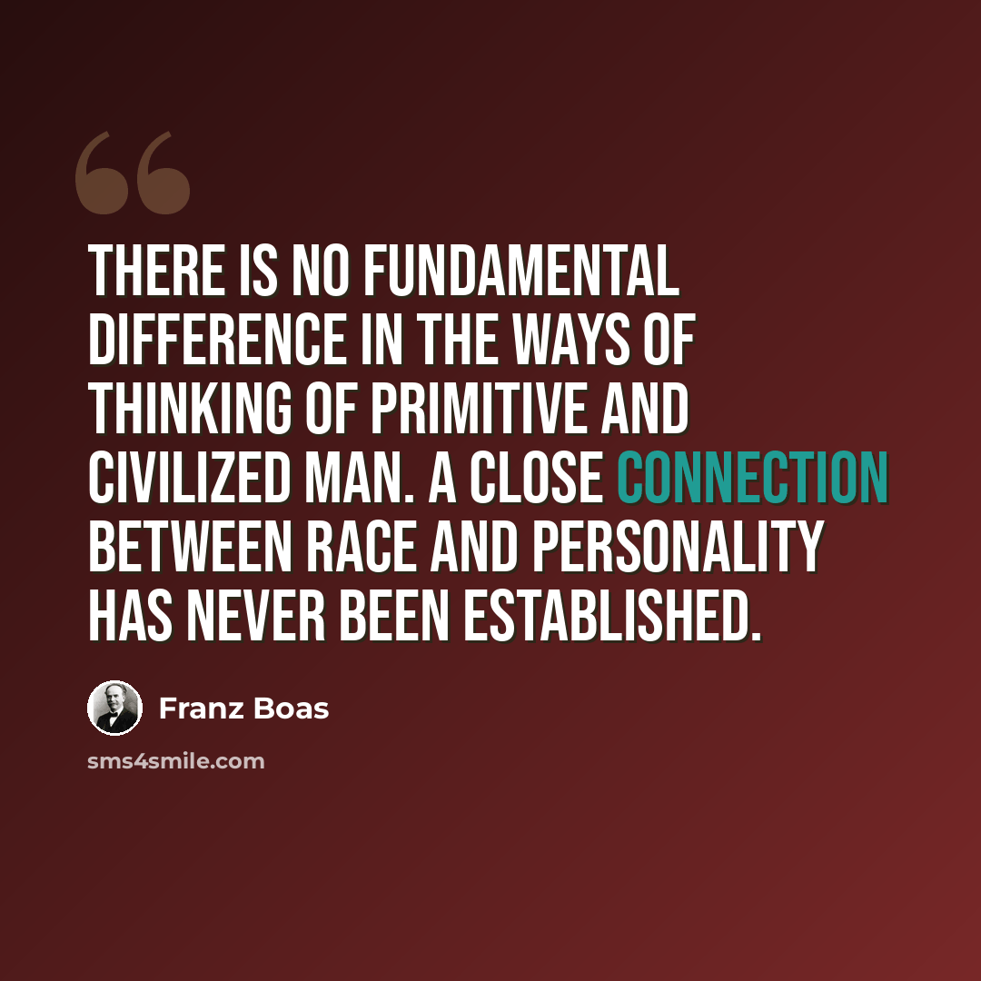 “There is no fundamental difference in the ways of thinking of primitive and civilized man. A close connection between race and personality has never been established.” quote by Franz Boas