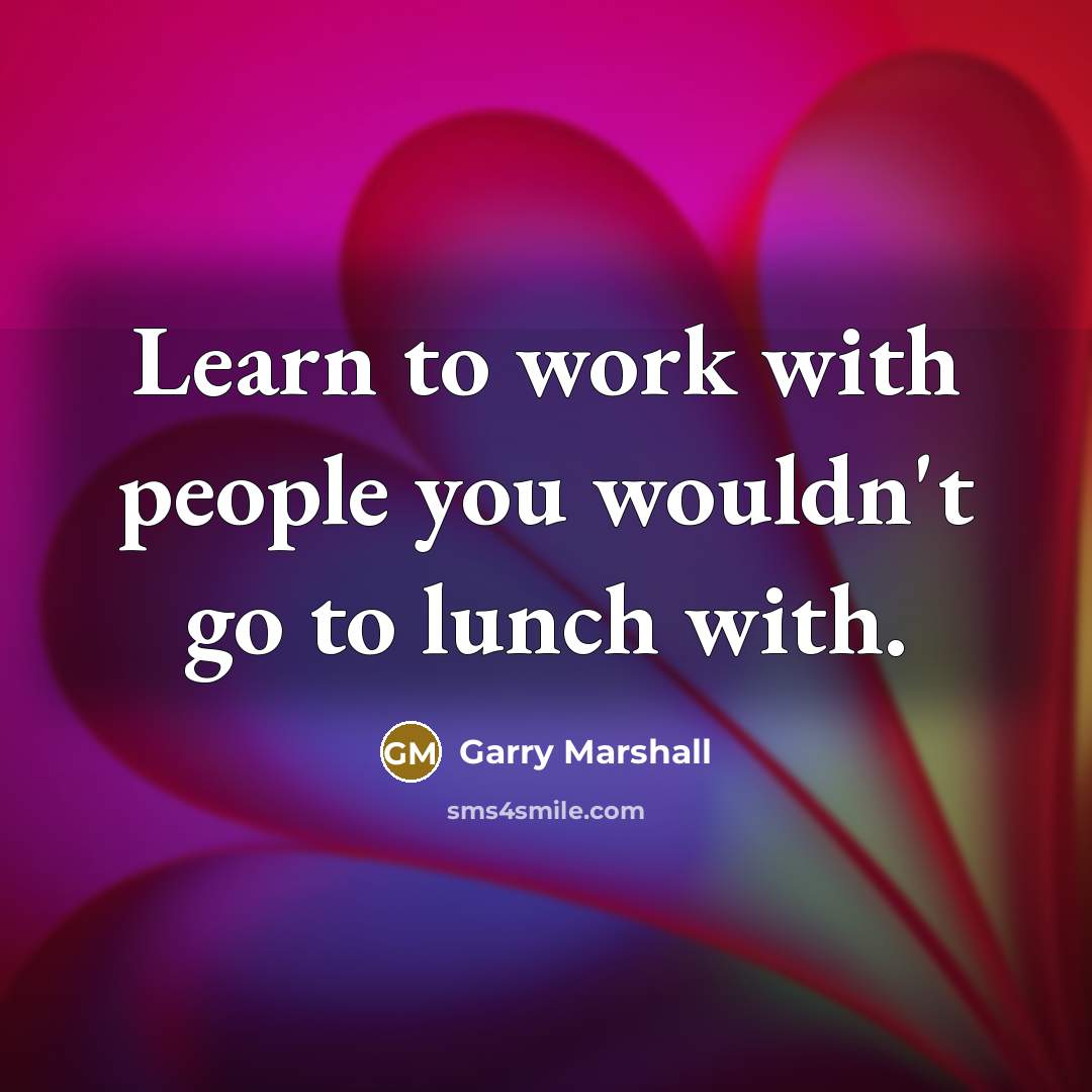 “Learn to work with people you wouldn't go to lunch with.” quote by Garry Marshall