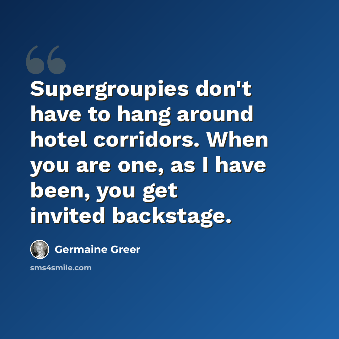 “Supergroupies don't have to hang around hotel corridors. When you are one, as I have been, you get invited backstage.” quote by Germaine Greer