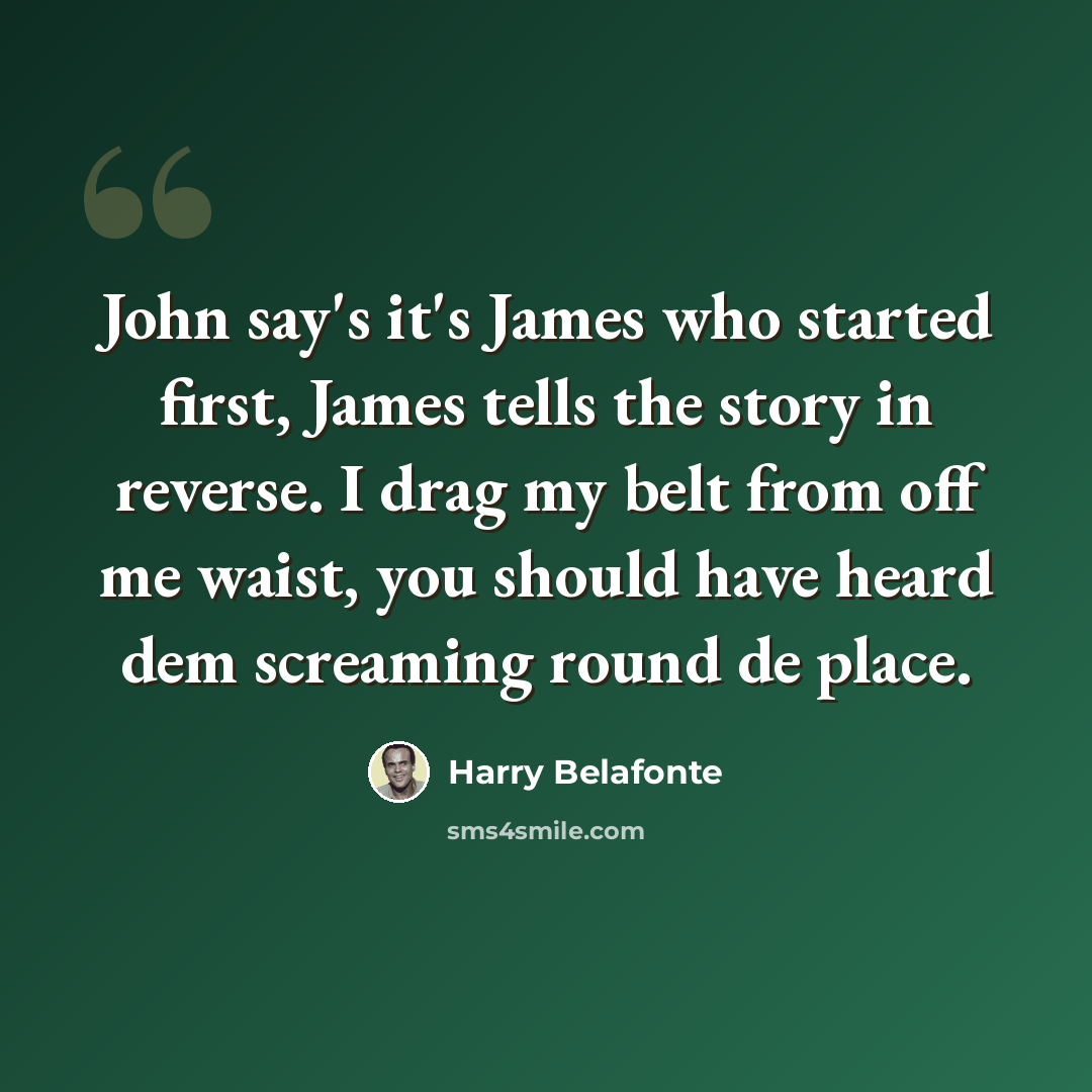 “John say's it's James who started first, James tells the story in reverse. I drag my belt from off me waist, you should have heard dem screaming round de place.” quote by Harry Belafonte