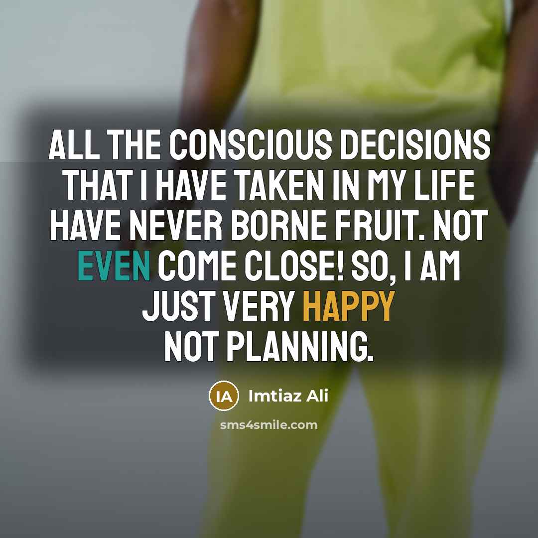“All the conscious decisions that I have taken in my life have never borne fruit. Not even come close! So, I am just very happy not planning.” quote by Imtiaz Ali