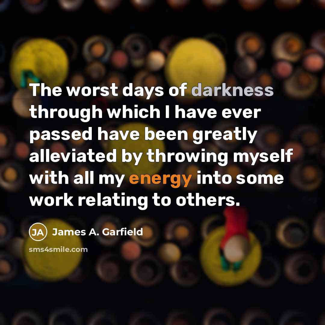 “The worst days of darkness through which I have ever passed have been greatly alleviated by throwing myself with all my energy into some work relating to others.” quote by James A. Garfield