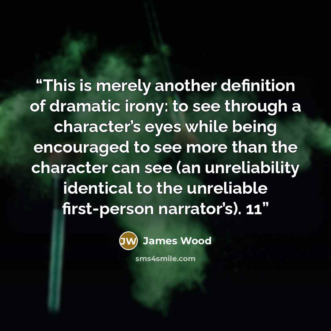 “This is merely another definition of dramatic irony: to see through a character’s eyes while being encouraged to see more than the character can see (an unreliability identical to the unreliable first-person narrator’s). 11” quote by James Wood