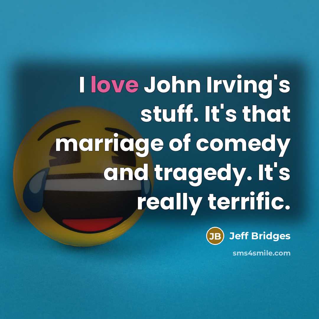 “I love John Irving's stuff. It's that marriage of comedy and tragedy. It's really terrific.” quote by Jeff Bridges