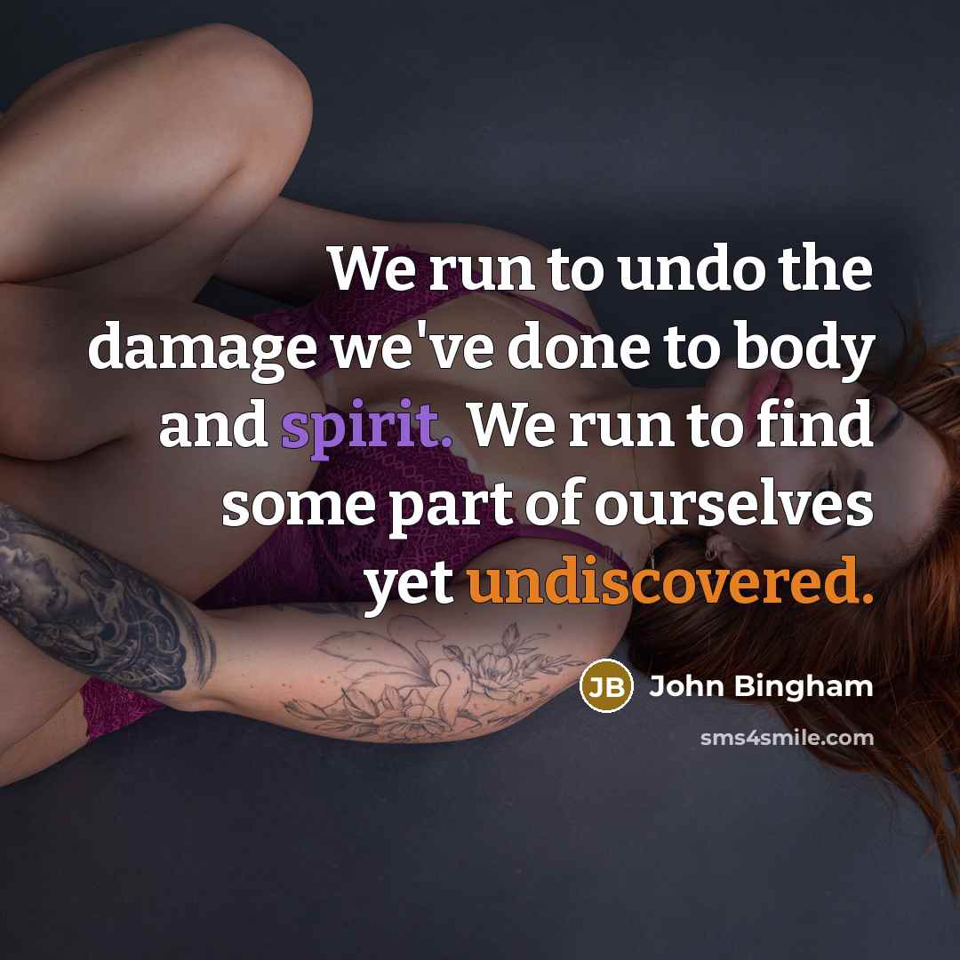 “We run to undo the damage we've done to body and spirit. We run to find some part of ourselves yet undiscovered.” quote by John Bingham