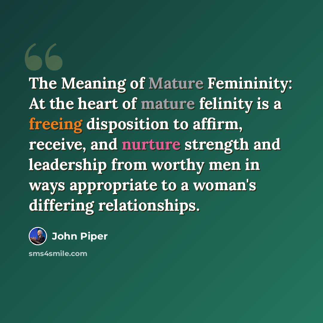 “The Meaning of Mature Femininity: At the heart of mature felinity is a freeing disposition to affirm, receive, and nurture strength and leadership from worthy men in ways appropriate to a woman's differing relationships.” quote by John Piper