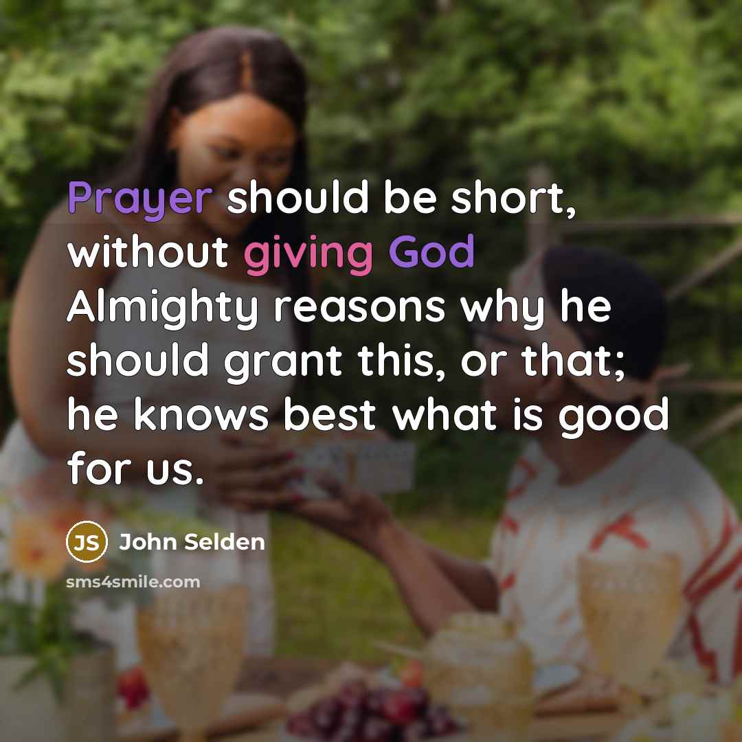 “Prayer should be short, without giving God Almighty reasons why he should grant this, or that; he knows best what is good for us.” quote by John Selden