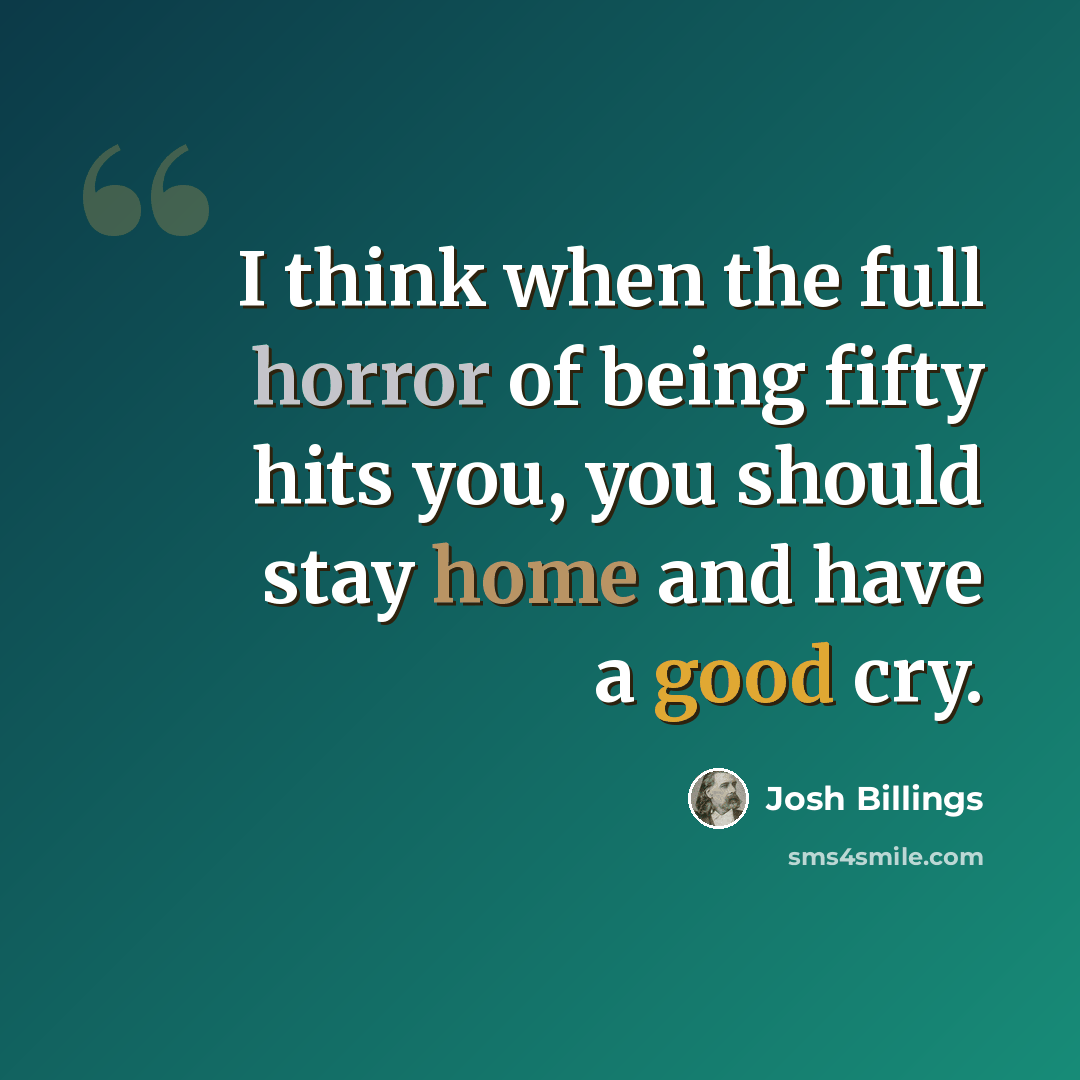 “I think when the full horror of being fifty hits you, you should stay home and have a good cry.” quote by Josh Billings