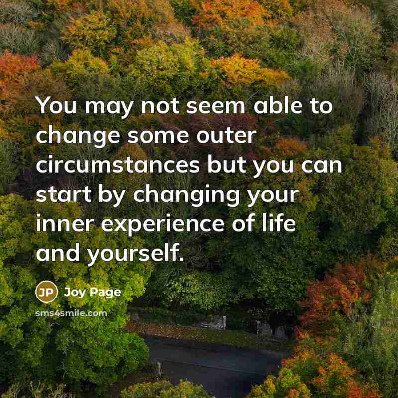 “You may not seem able to change some outer circumstances but you can start by changing your inner experience of life and yourself.” quote by Joy Page