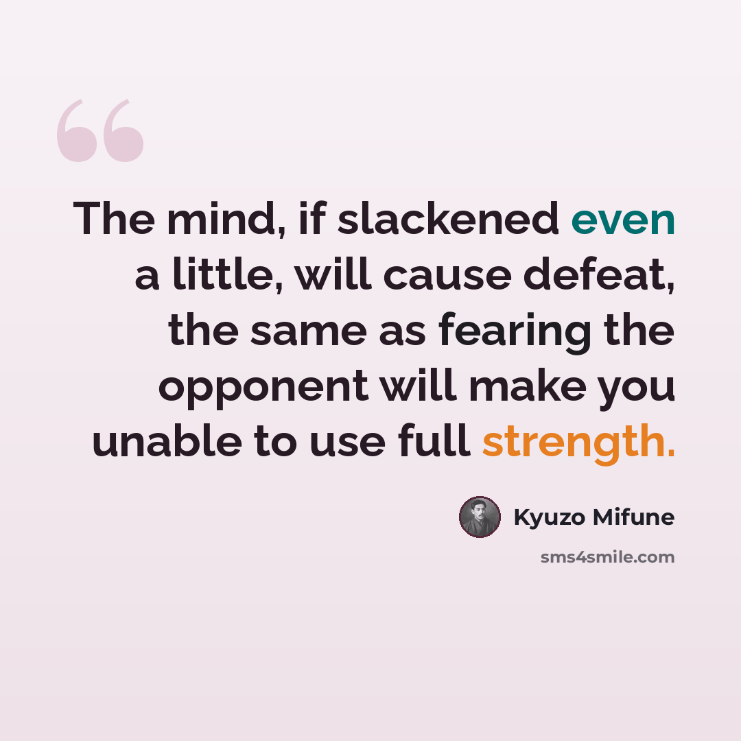 “The mind, if slackened even a little, will cause defeat, the same as fearing the opponent will make you unable to use full strength.” quote by Kyuzo Mifune