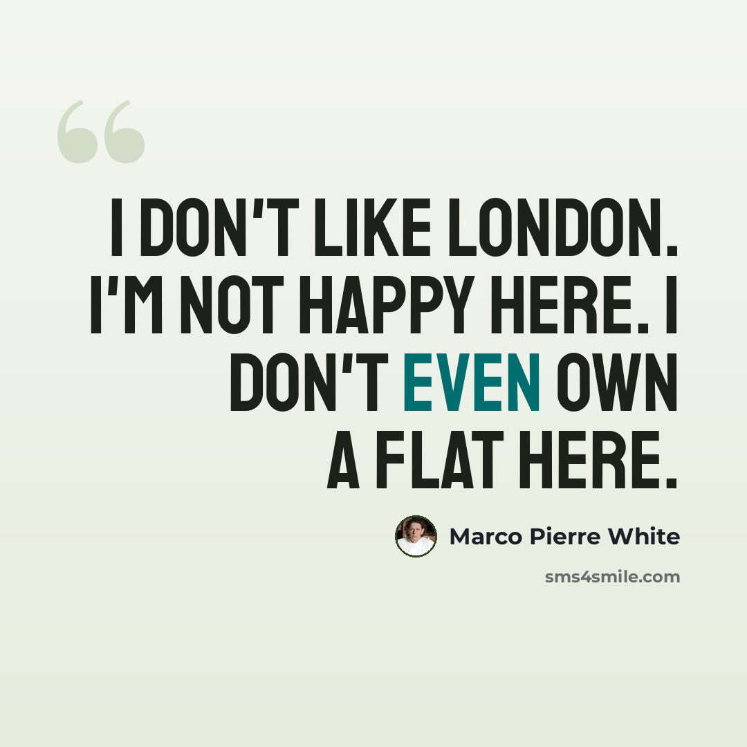 “I don't like London. I'm not happy here. I don't even own a flat here.” quote by Marco Pierre White