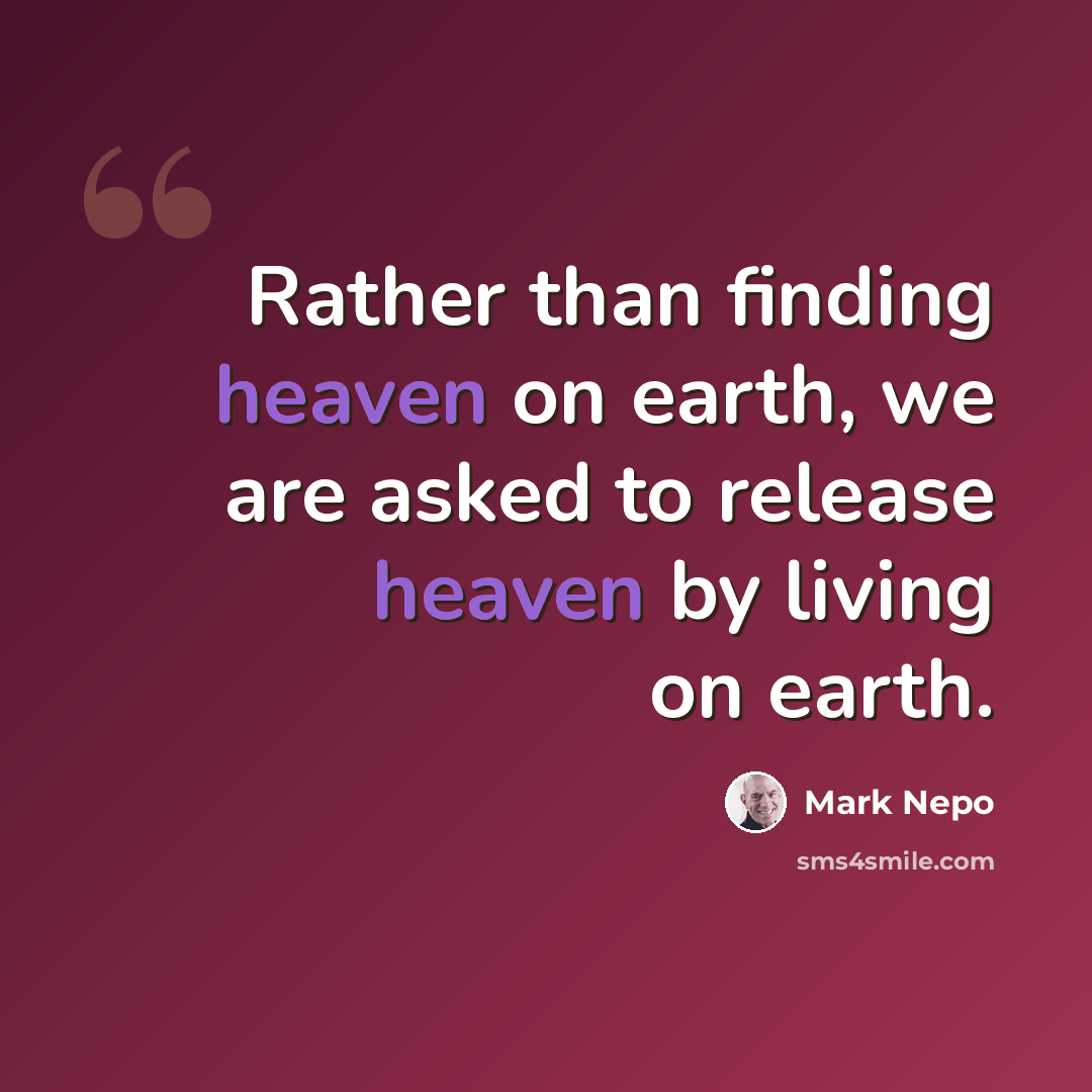 “Rather than finding heaven on earth, we are asked to release heaven by living on earth.” quote by Mark Nepo