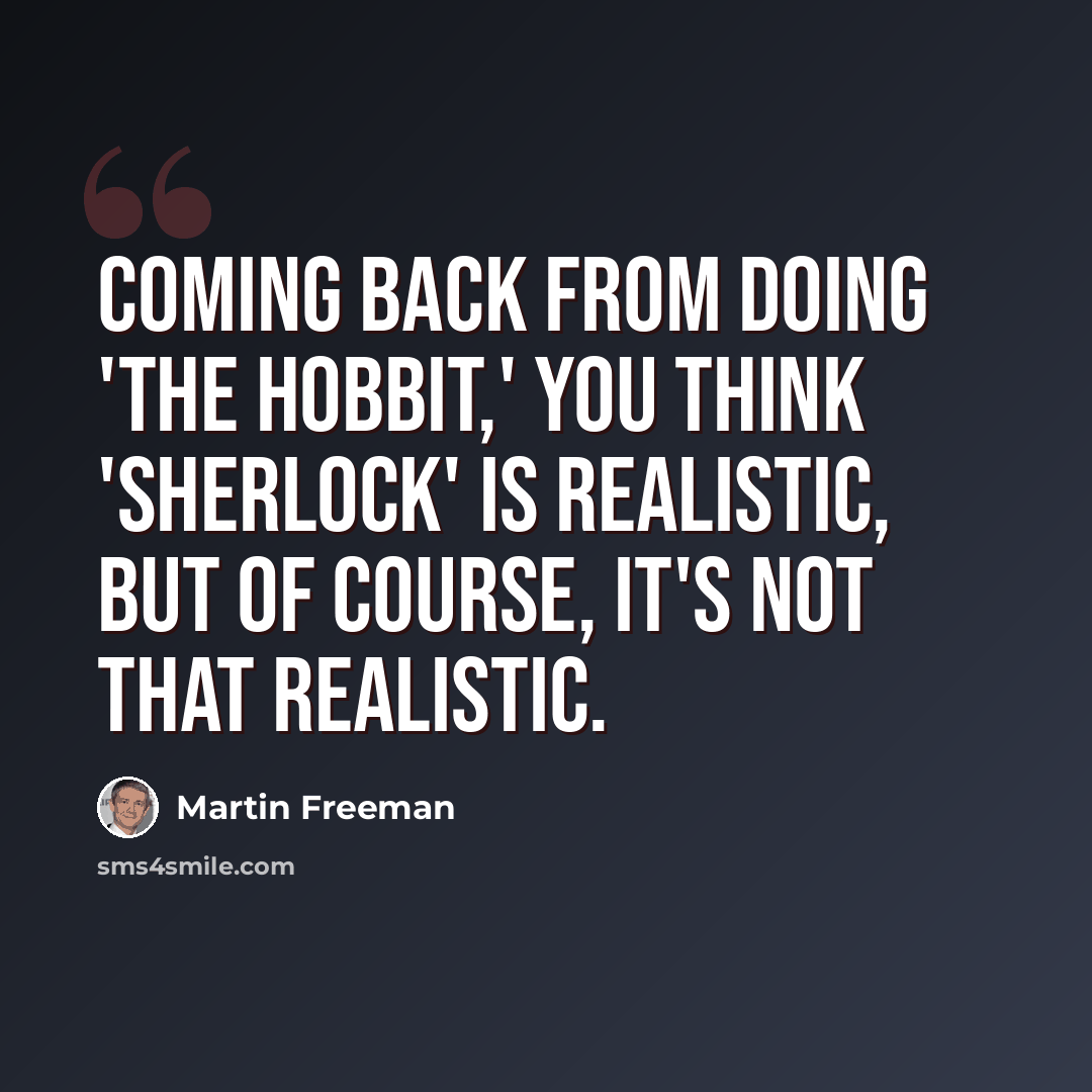 “Coming back from doing 'The Hobbit,' you think 'Sherlock' is realistic, but of course, it's not that realistic.” quote by Martin Freeman