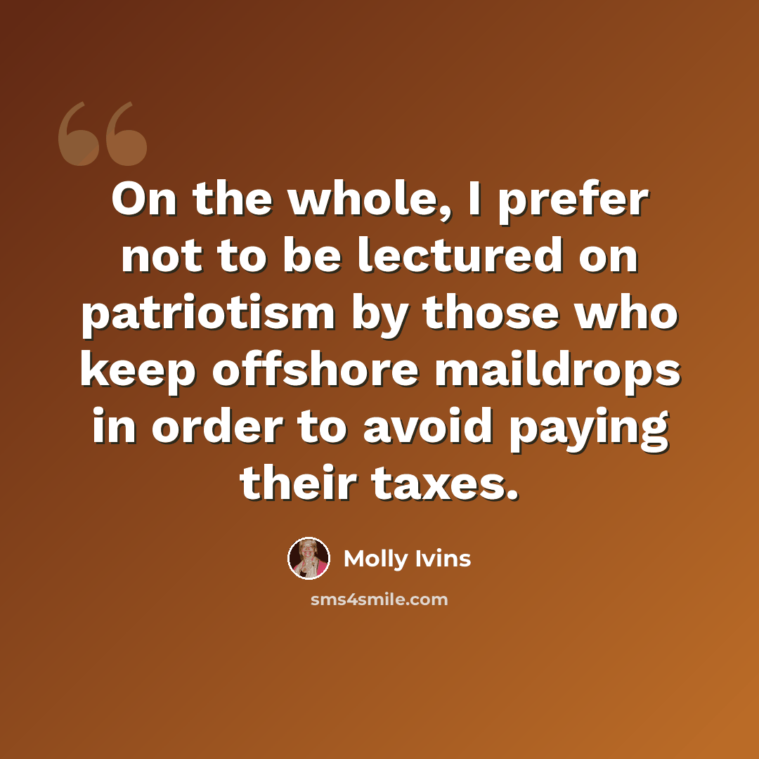“On the whole, I prefer not to be lectured on patriotism by those who keep offshore maildrops in order to avoid paying their taxes.” quote by Molly Ivins