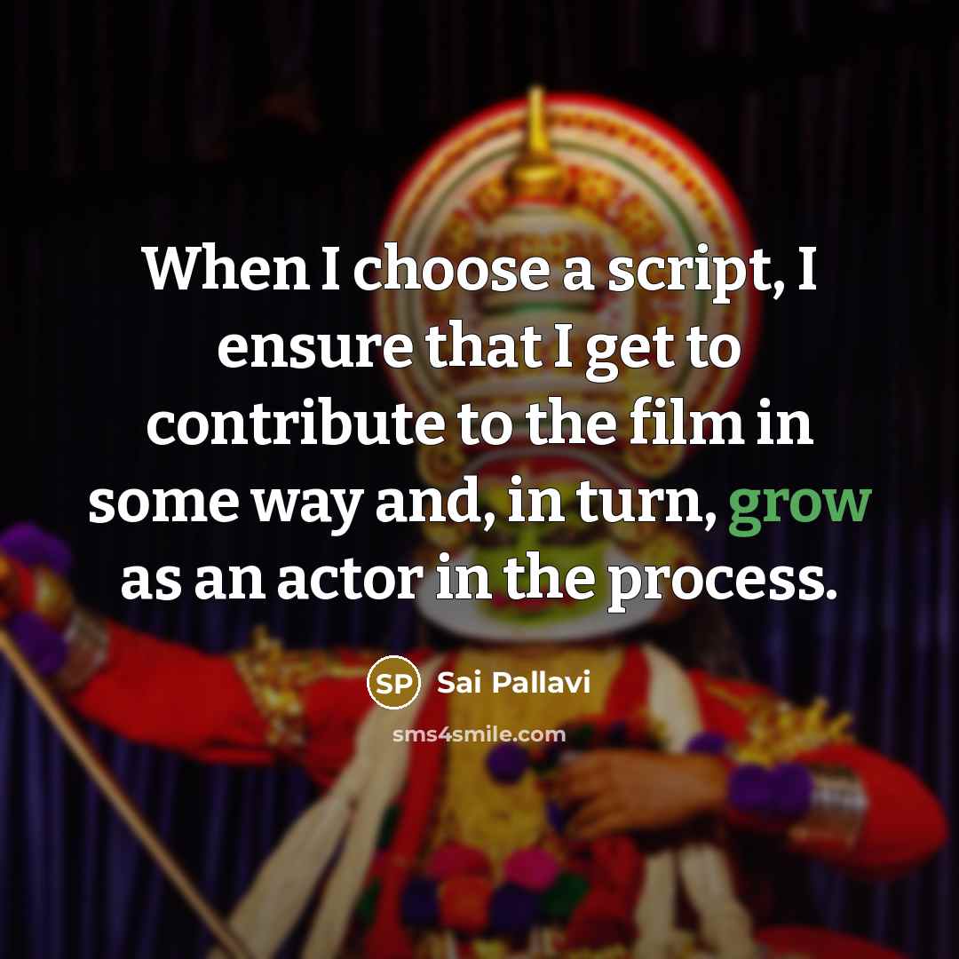 “When I choose a script, I ensure that I get to contribute to the film in some way and, in turn, grow as an actor in the process.” quote by Sai Pallavi