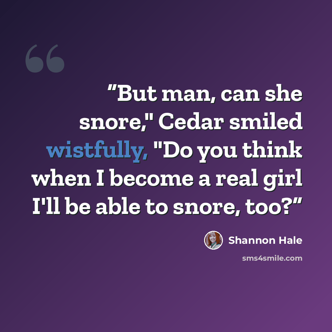 “But man, can she snore," Cedar smiled wistfully, "Do you think when I become a real girl I'll be able to snore, too?” quote by Shannon Hale
