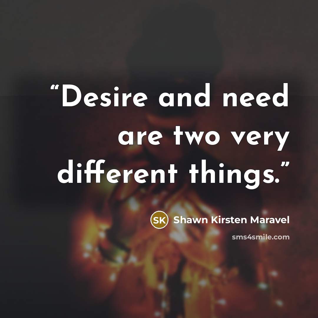 “Desire and need are two very different things.” quote by Shawn Kirsten Maravel