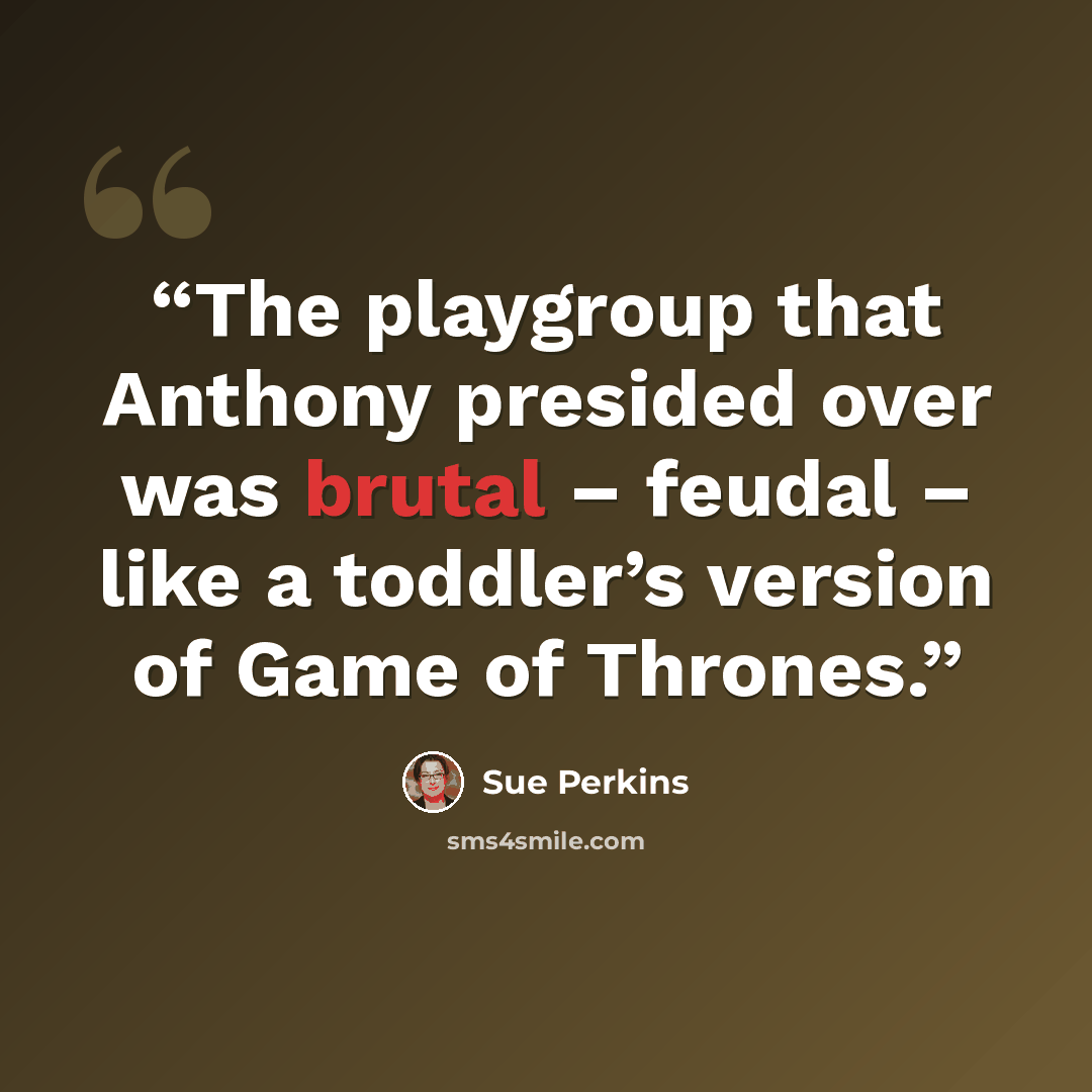 “The playgroup that Anthony presided over was brutal – feudal – like a toddler’s version of Game of Thrones.” quote by Sue Perkins
