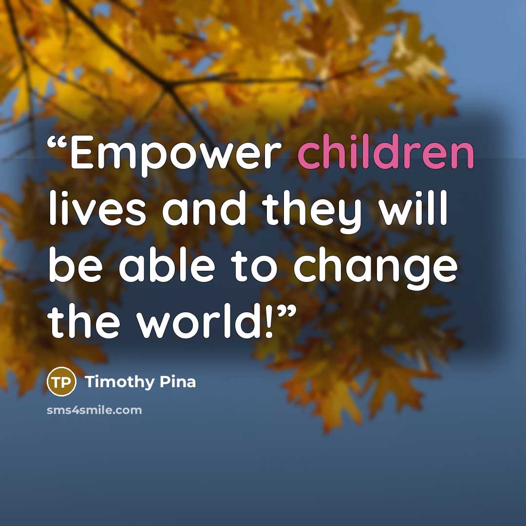 “Empower children lives and they will be able to change the world!” quote by Timothy Pina