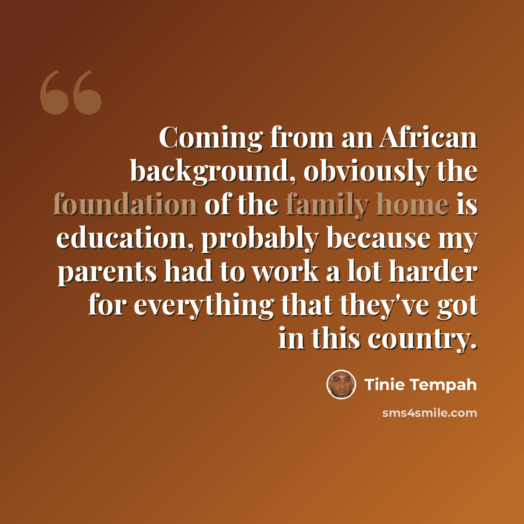 “Coming from an African background, obviously the foundation of the family home is education, probably because my parents had to work a lot harder for everything that they've got in this country.” quote by Tinie Tempah