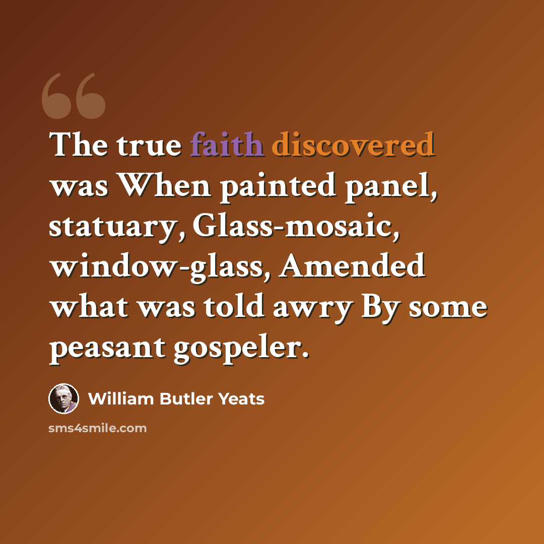 “The true faith discovered was When painted panel, statuary, Glass-mosaic, window-glass, Amended what was told awry By some peasant gospeler.” quote by William Butler Yeats