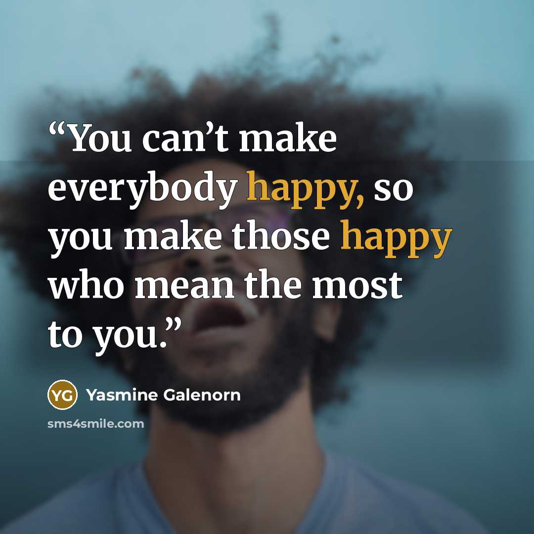 “You can’t make everybody happy, so you make those happy who mean the most to you.” quote by Yasmine Galenorn
