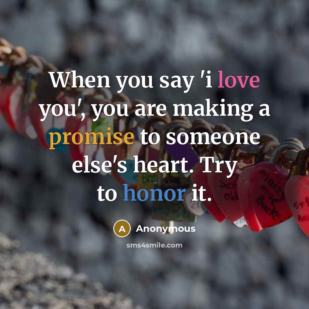 “When you say 'i love you', you are making a promise to someone else's heart. Try to honor it.” quote by Anonymous